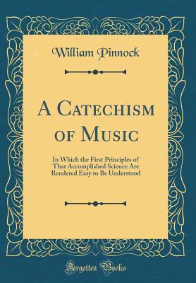 Download A Catechism of Music: In Which the First Principles of That Accomplished Science Are Rendered Easy to Be Understood (Classic Reprint) - William Pinnock | PDF