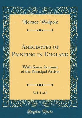 Read Anecdotes of Painting in England, Vol. 1 of 3: With Some Account of the Principal Artists (Classic Reprint) - Horace Walpole | PDF