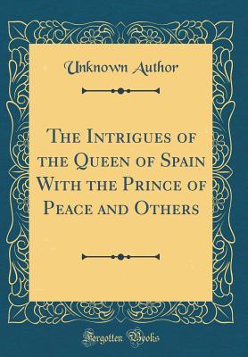 Read The Intrigues of the Queen of Spain with the Prince of Peace and Others (Classic Reprint) - Unknown file in PDF