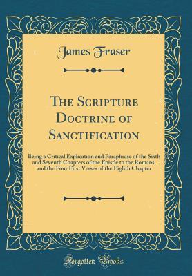 Download The Scripture Doctrine of Sanctification: Being a Critical Explication and Paraphrase of the Sixth and Seventh Chapters of the Epistle to the Romans, and the Four First Verses of the Eighth Chapter (Classic Reprint) - James Fraser file in ePub