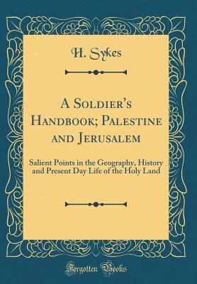Read A Soldier's Handbook; Palestine and Jerusalem: Salient Points in the Geography, History and Present Day Life of the Holy Land (Classic Reprint) - H Sykes | PDF