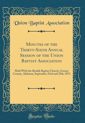 Read Minutes of the Thirty-Sixth Annual Session of the Union Baptist Association: Held with the Beulah Baptist Church, Greene County, Alabama, September 23rd and 25th, 1871 (Classic Reprint) - Union Baptist Association | PDF