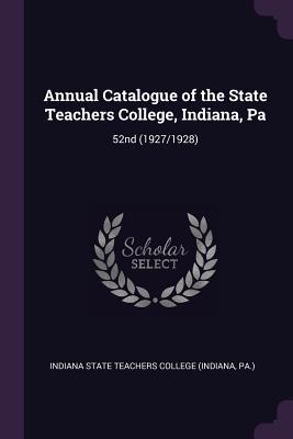 Read Annual Catalogue of the State Teachers College, Indiana, Pa: 52nd (1927/1928) - Indiana State Teachers College (Indiana | ePub