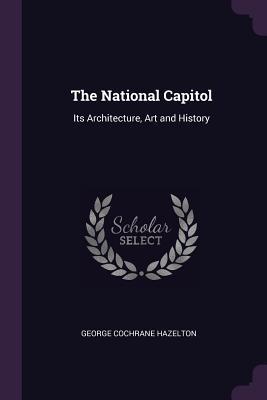 Download The National Capitol: Its Architecture, Art and History - George Cochrane Hazelton | ePub