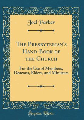Full Download The Presbyterian's Hand-Book of the Church: For the Use of Members, Deacons, Elders, and Ministers (Classic Reprint) - Joel Parker file in PDF