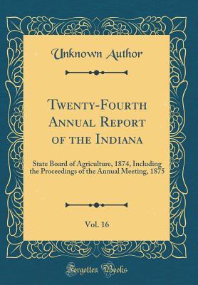 Full Download Twenty-Fourth Annual Report of the Indiana, Vol. 16: State Board of Agriculture, 1874, Including the Proceedings of the Annual Meeting, 1875 (Classic Reprint) - Unknown file in PDF