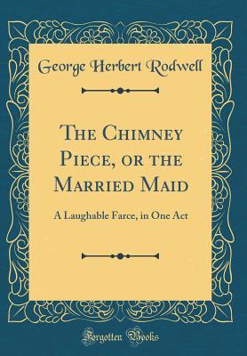 Read The Chimney Piece, or the Married Maid: A Laughable Farce, in One Act (Classic Reprint) - George Herbert Rodwell | PDF
