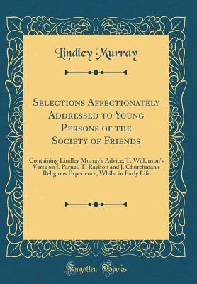 Read Selections Affectionately Addressed to Young Persons of the Society of Friends: Containing Lindley Murray's Advice, T. Wilkinson's Verse on J. Parnel, T. Raylton and J. Churchman's Religious Experience, Whilst in Early Life (Classic Reprint) - Lindley Murray file in PDF