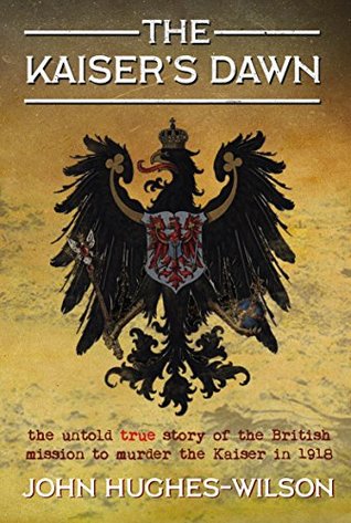 Full Download The Kaiser's Dawn: The Untold Story of Britain’s Secret Mission to Murder the Kaiser in 1918 - John Hughes-Wilson | PDF