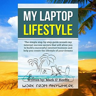Read Online My Laptop Lifestyle A Simple Step By Step Guide To Build A Successful Online Business And Create The Life Of Your Dreams - Mark O Keeffe | PDF
