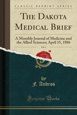 Read The Dakota Medical Brief, Vol. 1: A Monthly Journal of Medicine and the Allied Sciences; April 15, 1886 (Classic Reprint) - F Andros | PDF