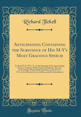Download Anticipation; Containing the Substance of His M-Y's Most Gracious Speech: To Both H-S of P-L-T, on the Opening of the Approaching Session; Together with a Full and Authentic Account of the Debate Which Will Take Place in the H-E of C-S, on the Motion for - Richard Tickell file in ePub