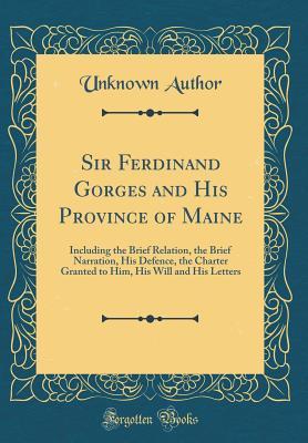 Download Sir Ferdinand Gorges and His Province of Maine: Including the Brief Relation, the Brief Narration, His Defence, the Charter Granted to Him, His Will and His Letters (Classic Reprint) - Unknown file in PDF