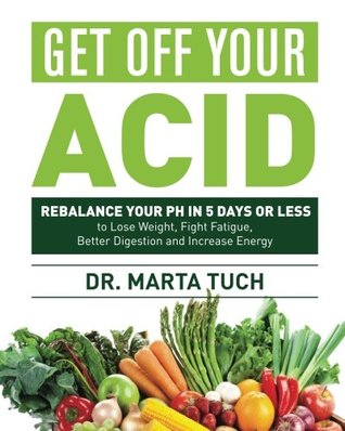 Download Get Off Your Acid Cookbook: Rebalance Your PH in 5 Days or Less to Lose Weight, Fight Fatigue, Better Digestion and Increase Energy! - Dr. Marta Tuch | PDF