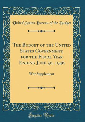 Read Online The Budget of the United States Government, for the Fiscal Year Ending June 30, 1946: War Supplement (Classic Reprint) - United States Bureau of the Budget file in ePub