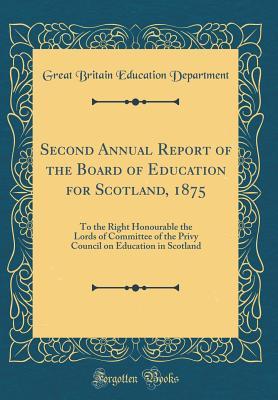 Read Online Second Annual Report of the Board of Education for Scotland, 1875: To the Right Honourable the Lords of Committee of the Privy Council on Education in Scotland (Classic Reprint) - Great Britain Education Department | PDF