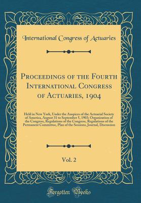 Download Proceedings of the Fourth International Congress of Actuaries, 1904, Vol. 2: Held in New York, Under the Auspices of the Actuarial Society of America, August 31 to September 5, 1903; Organization of the Congress, Regulations of the Congress, Regulations O - International Congress of Actuaries file in PDF
