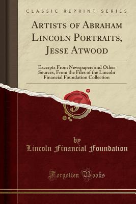 Read Artists of Abraham Lincoln Portraits, Jesse Atwood: Excerpts from Newspapers and Other Sources, from the Files of the Lincoln Financial Foundation Collection (Classic Reprint) - Lincoln Financial Foundation Collection file in PDF
