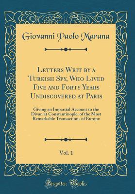 Read Letters Writ by a Turkish Spy, Who Lived Five and Forty Years Undiscovered at Paris, Vol. 1: Giving an Impartial Account to the Divan at Constantinople, of the Most Remarkable Transactions of Europe (Classic Reprint) - Giovanni Paolo Marana | ePub