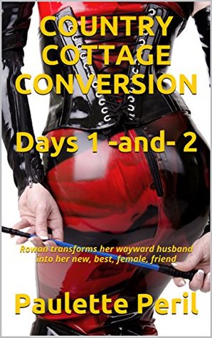 Read Online COUNTRY COTTAGE CONVERSION Days 1 -and- 2: Rowan transforms her wayward husband into her new, best, female, friend - Paulette Peril | ePub