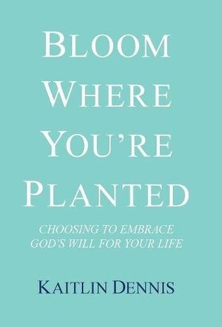 Read Online Bloom Where You’re Planted: Choosing to Embrace God’s Will for Your Life - Kaitlin Dennis file in ePub
