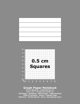 Download Graph Paper Notebook: 0.5 cm Squares - 8.5 x 11 - 21.59 cm x 27.94 cm - 100 Pages - 50 Sheets - White Paper - Page Numbers - Table of Contents - Gray / Grey Glossy Cover -  | ePub