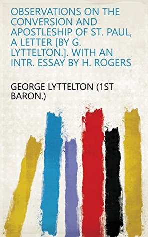 Read Online Observations on the conversion and apostleship of st. Paul, a letter [by G. Lyttelton.]. with an intr. essay by H. Rogers - George Lyttelton (1st baron.) | ePub