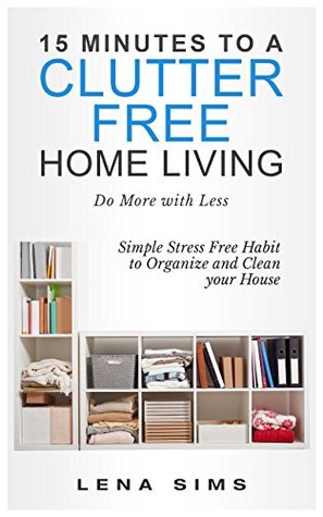 Read 15 Minutes to a Clutter Free Home Living: Do More with Less. Simple Stress Free Habit to Organize and Clean your House. - Lena Sims | ePub