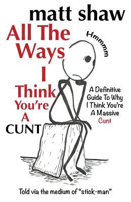 Download All the Ways I Think You're a Cunt: A Definitive Guide for All the Reasons I Think You're a Massive Cunt - Matt Shaw | PDF