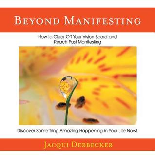 Full Download Beyond Manifesting: How to Clear off Your Vision Board and Reach Past Manifesting. Discover Something Amazing Happening in Your Life Now! - Jacqui Derbecker | ePub