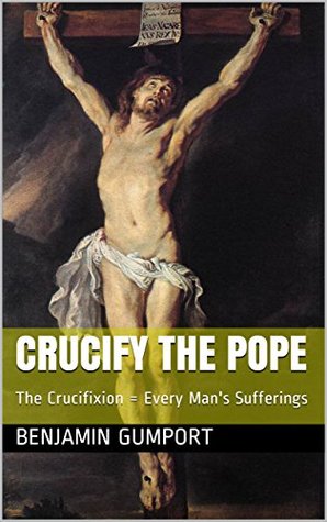 Full Download Crucify the Pope: The Crucifixion = Every Man's Sufferings (My Life Book 1) - Benjamin Gumport | ePub
