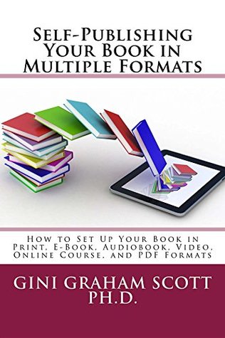 Download Self-Publishing Your Book in Multiple Formats: How to Set Up Your Book in Print, E-Book, Audiobook, Video, Online Course, and PDF Formats - Gini Gini Scott file in ePub