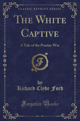 Full Download The White Captive: A Tale of the Pontiac War (Classic Reprint) - Richard Clyde Ford file in ePub