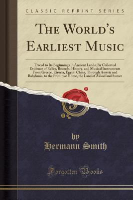 Read The World's Earliest Music: Traced to Its Beginnings in Ancient Lands; By Collected Evidence of Relics, Records, History, and Musical Instruments from Greece, Etruria, Egypt, China, Through Assyria and Babylonia, to the Primitive Home, the Land of Akkad a - Hermann Smith file in PDF