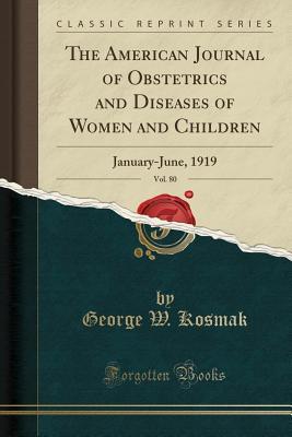 Read The American Journal of Obstetrics and Diseases of Women and Children, Vol. 80: January-June, 1919 (Classic Reprint) - George William Kosmak | ePub