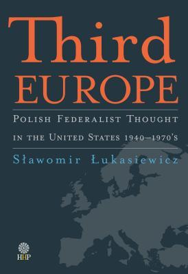 Read Online Third Europe: Polish Federalist Thought in the United States 1940-1970's - Slawomir Lukasiewicz | ePub