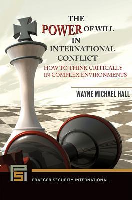 Download The Power of Will in International Conflict: How to Think Critically in Complex Environments - Wayne Michael Hall | PDF