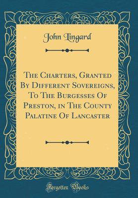 Download The Charters, Granted by Different Sovereigns, to the Burgesses of Preston, in the County Palatine of Lancaster (Classic Reprint) - John Lingard | PDF