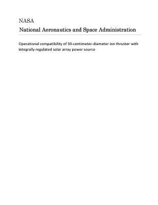 Download Operational Compatibility of 30-Centimeter-Diameter Ion Thruster with Integrally Regulated Solar Array Power Source - National Aeronautics and Space Administration | ePub