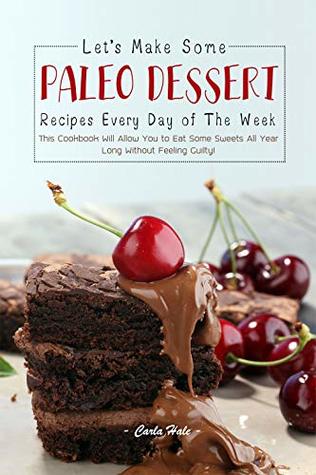 Read Let's Make Some Paleo Dessert Recipes Every Day of The Week: This Cookbook Will Allow You to Eat Some Sweets All Year Long Without Feeling Guilty! - Carla Hale file in ePub