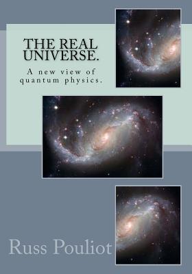 Full Download The Real Universe.: The Real Physics of the Universe, Time, and the Matter of Space. - Russ Pouliot file in PDF