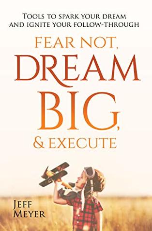 Download Fear Not Dream Big & Execute: Tools to Spark Your Dream and Ignite Your Follow-Through - Jeff Meyer | PDF