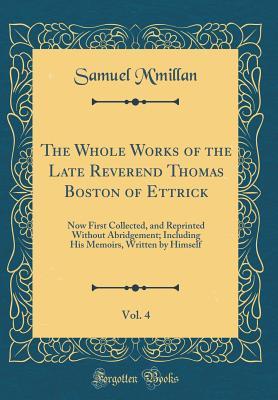 Full Download The Whole Works of the Late Reverend Thomas Boston of Ettrick, Vol. 4: Now First Collected, and Reprinted Without Abridgement; Including His Memoirs, Written by Himself (Classic Reprint) - Samuel M'Millan | ePub