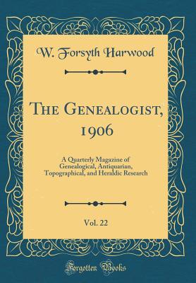 Read Online The Genealogist, 1906, Vol. 22: A Quarterly Magazine of Genealogical, Antiquarian, Topographical, and Heraldic Research (Classic Reprint) - W Forsyth Harwood file in PDF