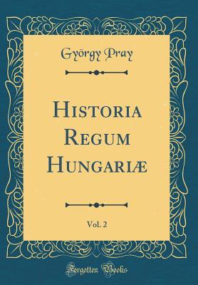 Full Download Historia Regum Hungari�, Vol. 2 (Classic Reprint) - Gyorgy Pray file in PDF