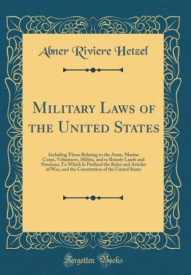 Read Online Military Laws of the United States: Including Those Relating to the Army, Marine Corps, Volunteers, Militia, and to Bounty Lands and Pensions; To Which Is Prefixed the Rules and Articles of War, and the Constitution of the United States (Classic Reprint) - Abner Riviere Hetzel file in PDF