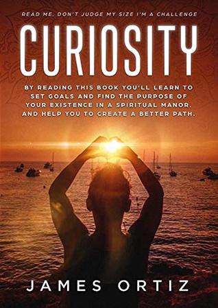 Download CURIOSITY: RECONNECT WITH YOUR SPIRITUAL BEING AND FIND THE PURPOSE OF YOUR EXISTENCE.BECAUSE LIFE IS A JOURNEY IN LOVE - James Ortiz file in PDF