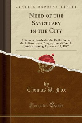 Full Download Need of the Sanctuary in the City: A Sermon Preached at the Dedication of the Indiana Street Congregational Church, Sunday Evening, December 12, 1847 (Classic Reprint) - Thomas B Fox file in PDF