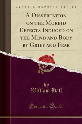 Download A Dissertation on the Morbid Effects Induced on the Mind and Body by Grief and Fear (Classic Reprint) - William Hall | PDF