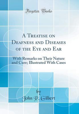 Full Download A Treatise on Deafness and Diseases of the Eye and Ear: With Remarks on Their Nature and Cure; Illustrated with Cases (Classic Reprint) - John P Gilbert | PDF